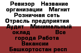 Ревизор › Название организации ­ Магнит, Розничная сеть › Отрасль предприятия ­ Аудит › Минимальный оклад ­ 55 000 - Все города Работа » Вакансии   . Башкортостан респ.,Караидельский р-н